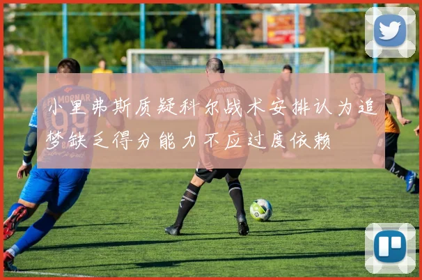 小里弗斯质疑科尔战术安排认为追梦缺乏得分能力不应过度依赖