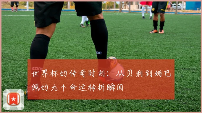 世界杯的传奇时刻：从贝利到姆巴佩的九个命运转折瞬间