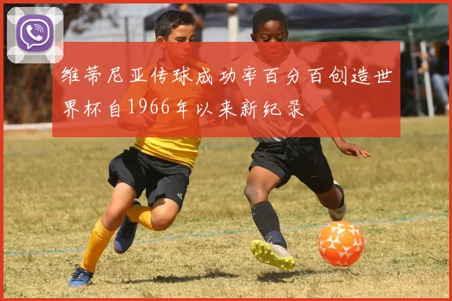 维蒂尼亚传球成功率百分百创造世界杯自1966年以来新纪录