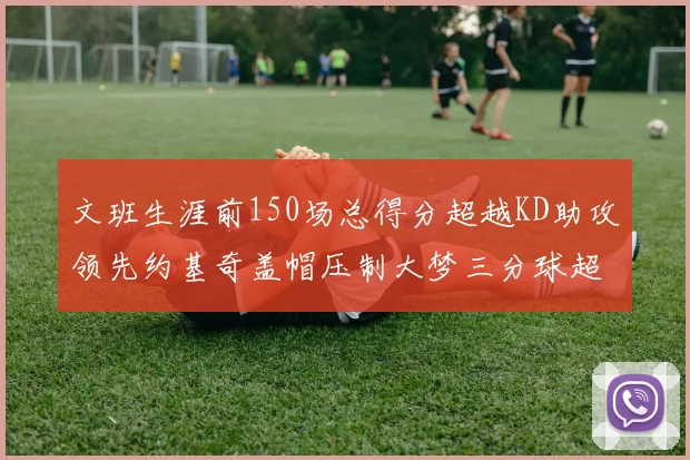 文班生涯前150场总得分超越KD助攻领先约基奇盖帽压制大梦三分球超越库里