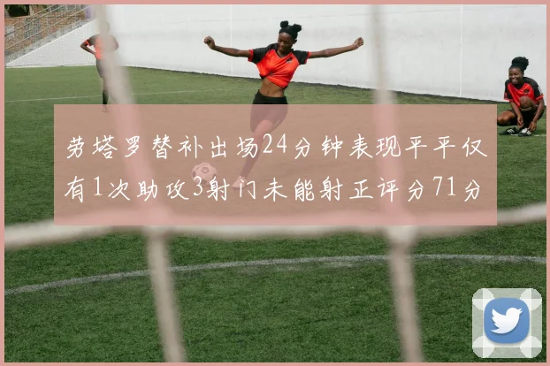 劳塔罗替补出场24分钟表现平平仅有1次助攻3射门未能射正评分71分