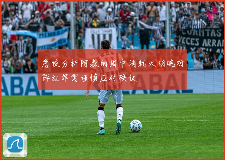 詹俊分析阿森纳周中消耗大明晚对阵红军需谨慎应对硬仗