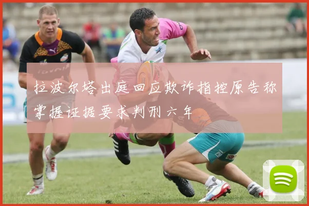 拉波尔塔出庭回应欺诈指控原告称掌握证据要求判刑六年