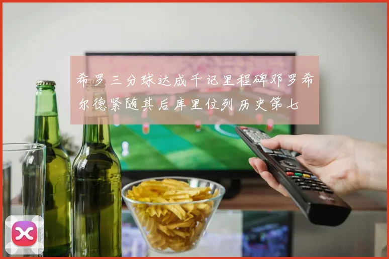 希罗三分球达成千记里程碑邓罗希尔德紧随其后库里位列历史第七