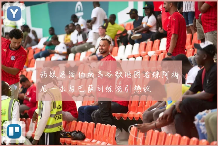 西媒恶搞伯纳乌谷歌地图名琼阿梅尼一击与巴萨训练场引热议