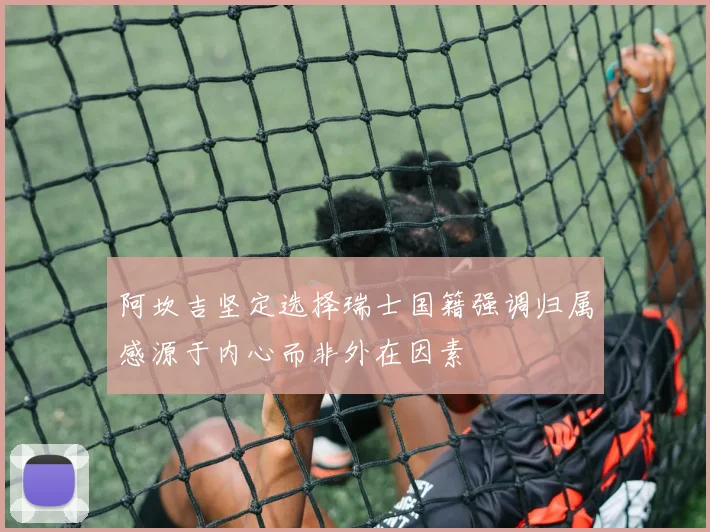 阿坎吉坚定选择瑞士国籍强调归属感源于内心而非外在因素