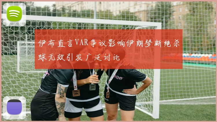伊布直言VAR争议影响伊朗梦断绝杀球无效引发广泛讨论