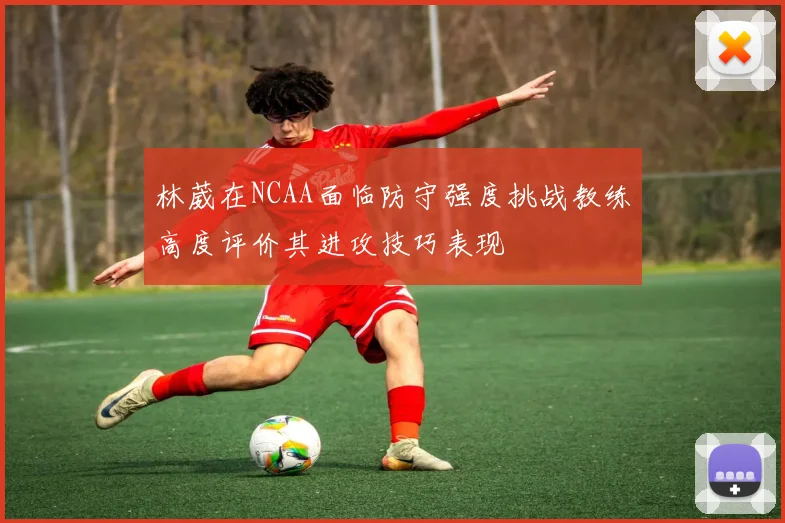 林葳在NCAA面临防守强度挑战教练高度评价其进攻技巧表现