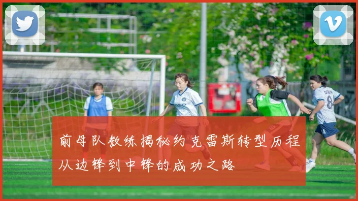 前母队教练揭秘约克雷斯转型历程从边锋到中锋的成功之路