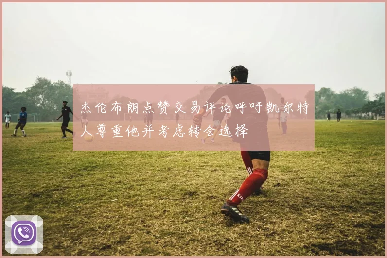杰伦布朗点赞交易评论呼吁凯尔特人尊重他并考虑转会选择