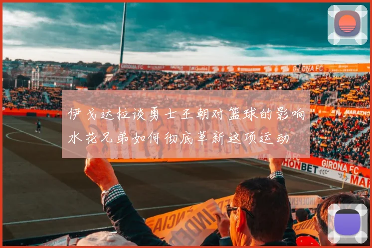 伊戈达拉谈勇士王朝对篮球的影响水花兄弟如何彻底革新这项运动