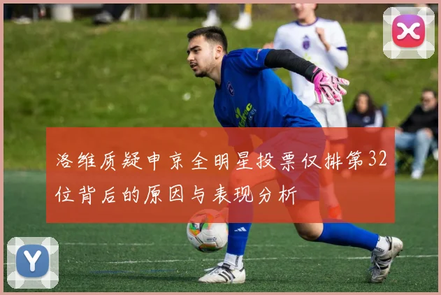 洛维质疑申京全明星投票仅排第32位背后的原因与表现分析