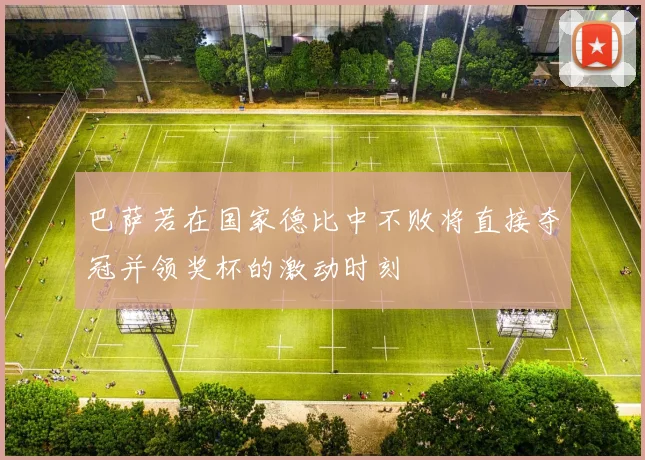 巴萨若在国家德比中不败将直接夺冠并领奖杯的激动时刻
