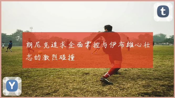 朗尼克追求全面掌控与伊布雄心壮志的激烈碰撞