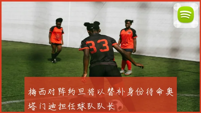 梅西对阵约旦将以替补身份待命奥塔门迪担任球队队长