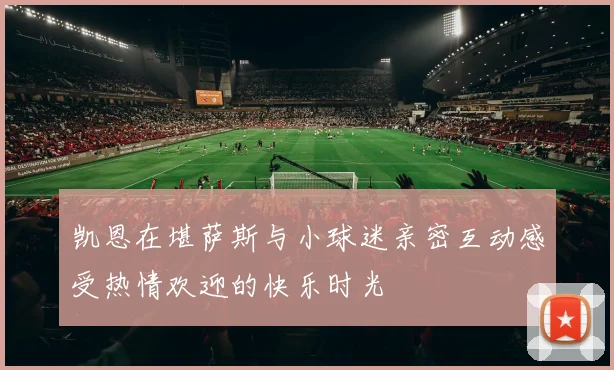 凯恩在堪萨斯与小球迷亲密互动感受热情欢迎的快乐时光