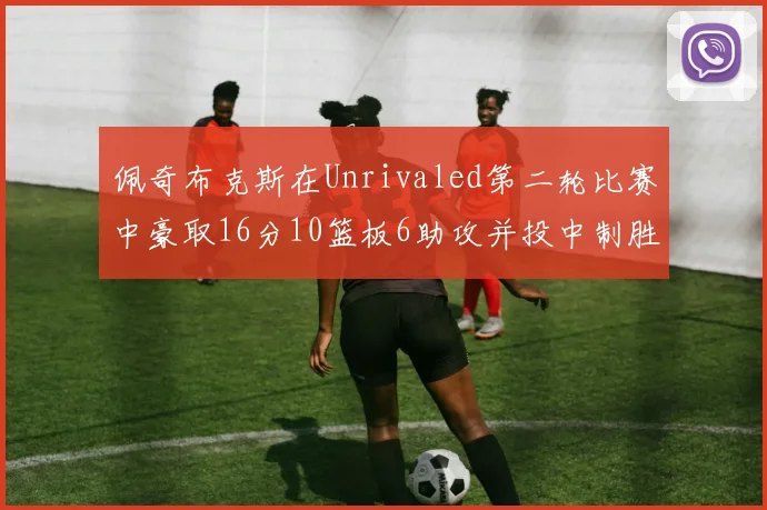 佩奇布克斯在Unrivaled第二轮比赛中豪取16分10篮板6助攻并投中制胜球