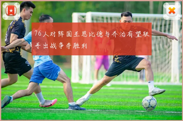 76人对阵国王恩比德与乔治有望联手出战争夺胜利