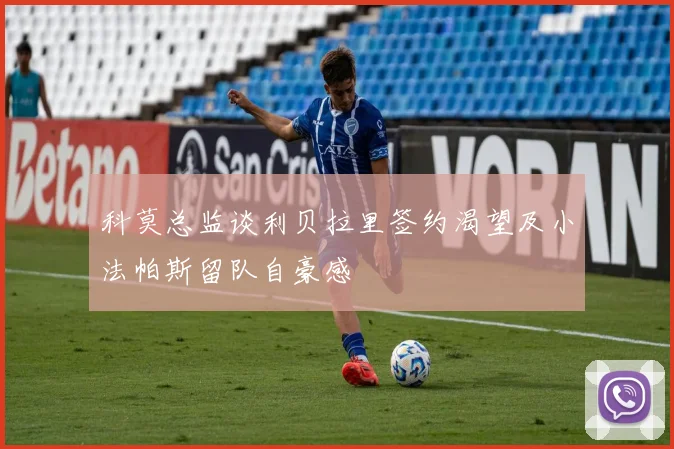科莫总监谈利贝拉里签约渴望及小法帕斯留队自豪感