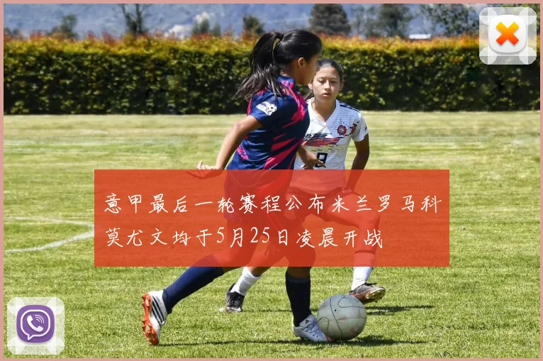 意甲最后一轮赛程公布米兰罗马科莫尤文均于5月25日凌晨开战
