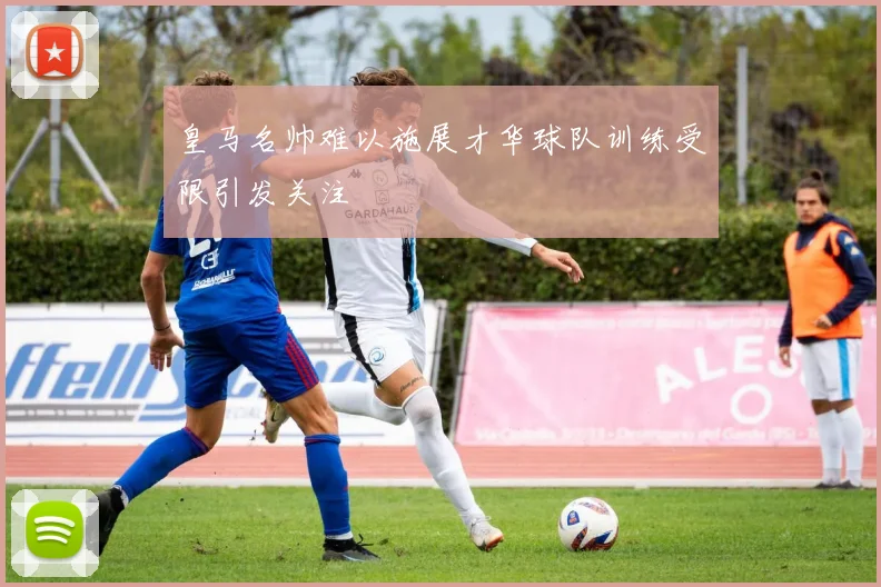 皇马名帅难以施展才华球队训练受限引发关注