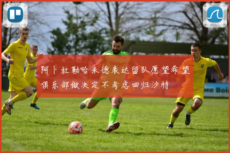 阿卜杜勒哈米德表达留队愿望希望俱乐部做决定不考虑回归沙特