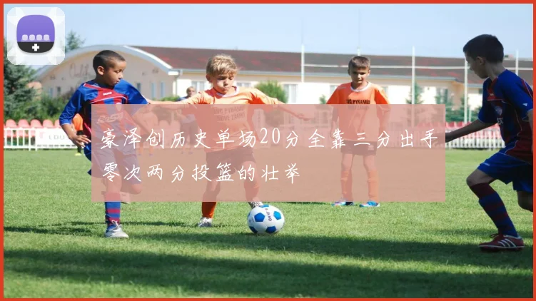 豪泽创历史单场20分全靠三分出手零次两分投篮的壮举