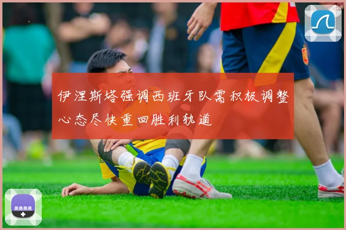 伊涅斯塔强调西班牙队需积极调整心态尽快重回胜利轨道