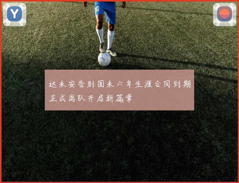 达米安告别国米六年生涯合同到期正式离队开启新篇章