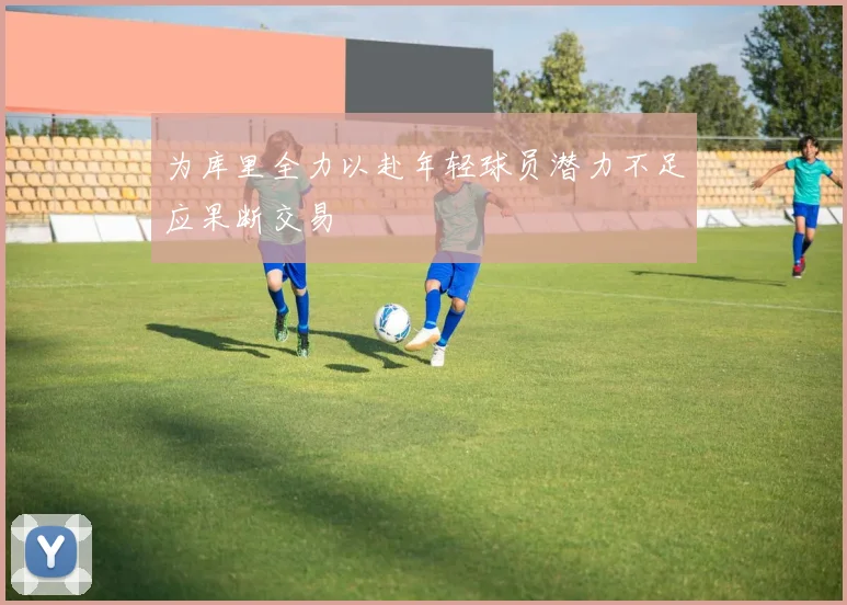 为库里全力以赴年轻球员潜力不足应果断交易