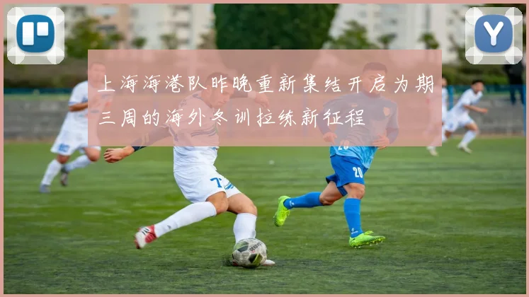 上海海港队昨晚重新集结开启为期三周的海外冬训拉练新征程
