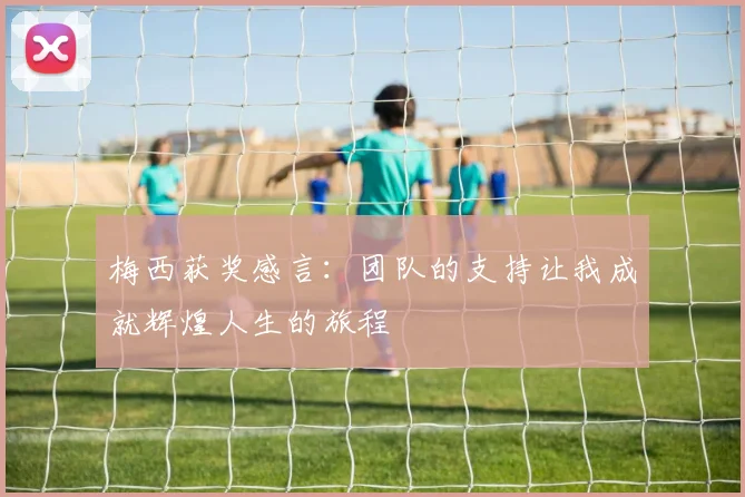 梅西获奖感言：团队的支持让我成就辉煌人生的旅程