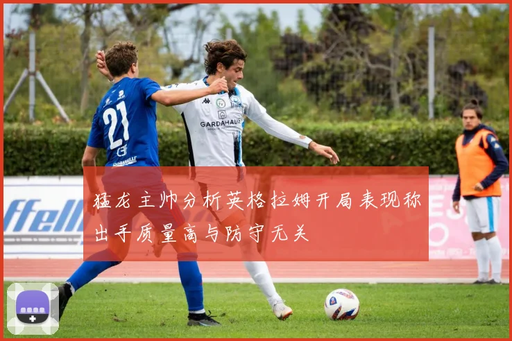 猛龙主帅分析英格拉姆开局表现称出手质量高与防守无关